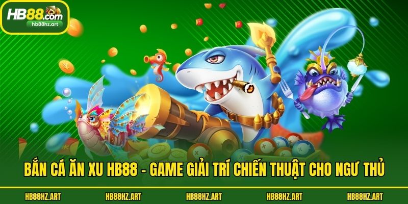 Bắn Cá Ăn Xu Hb88 - Game Giải Trí Chiến Thuật Cho Ngư Thủ