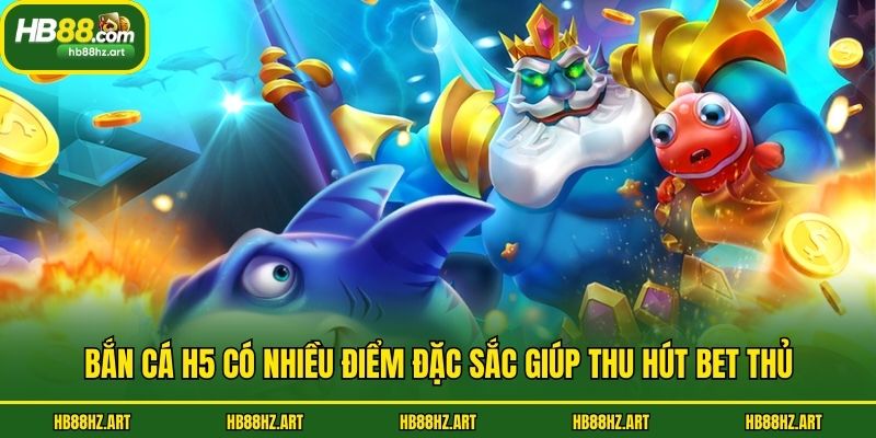Bắn cá H5 có nhiều điểm đặc sắc giúp thu hút bet thủ