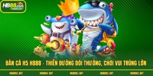 Bắn Cá H5 Hb88 - Thiên Đường Đổi Thưởng, Chơi Vui Trúng Lớn 