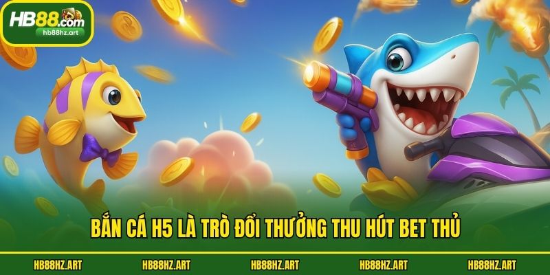 Bắn cá H5 là trò đổi thưởng thu hút bet thủ