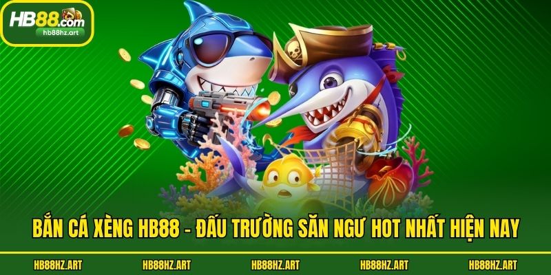 Bắn Cá Xèng Hb88 - Đấu Trường Săn Ngư Hot Nhất Hiện Nay