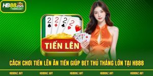Cách Chơi Tiến Lên Ăn Tiền Giúp Bet Thủ Thắng Lớn Tại Hb88
